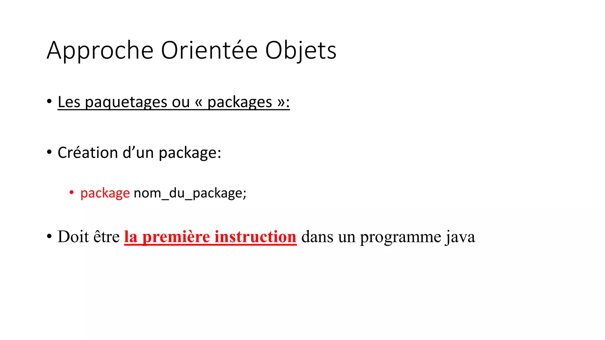 Approche Orientée Objets
• Les paquetages ou « packages »:
• Création d’un package:
• package nom_du_package;
• Doit être la première instruction dans un programme java
 