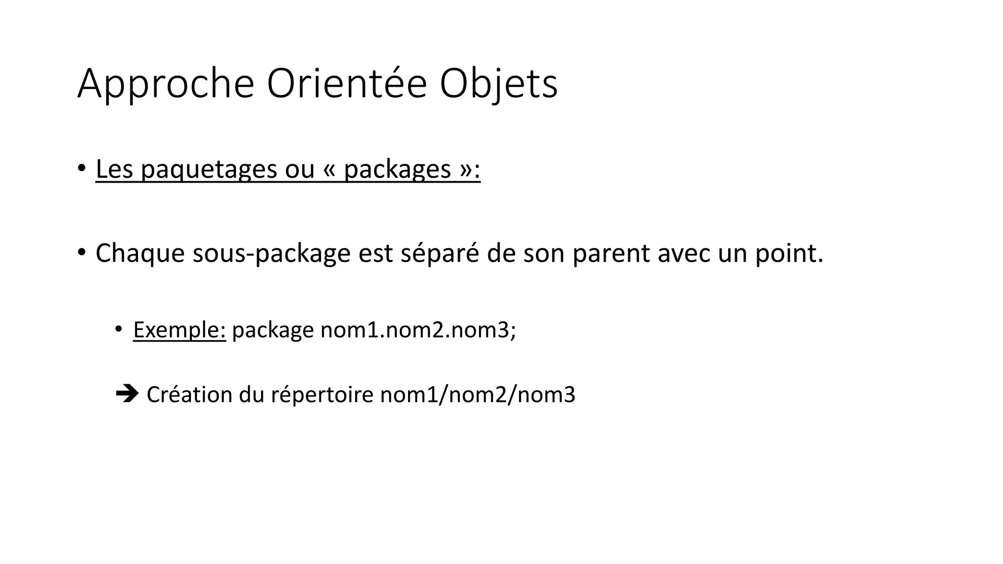 Approche Orientée Objets
• Les paquetages ou « packages »:
• Chaque sous-package est séparé de son parent avec un point.
• Exemple: package nom1.nom2.nom3;
 Création du répertoire nom1/nom2/nom3
 