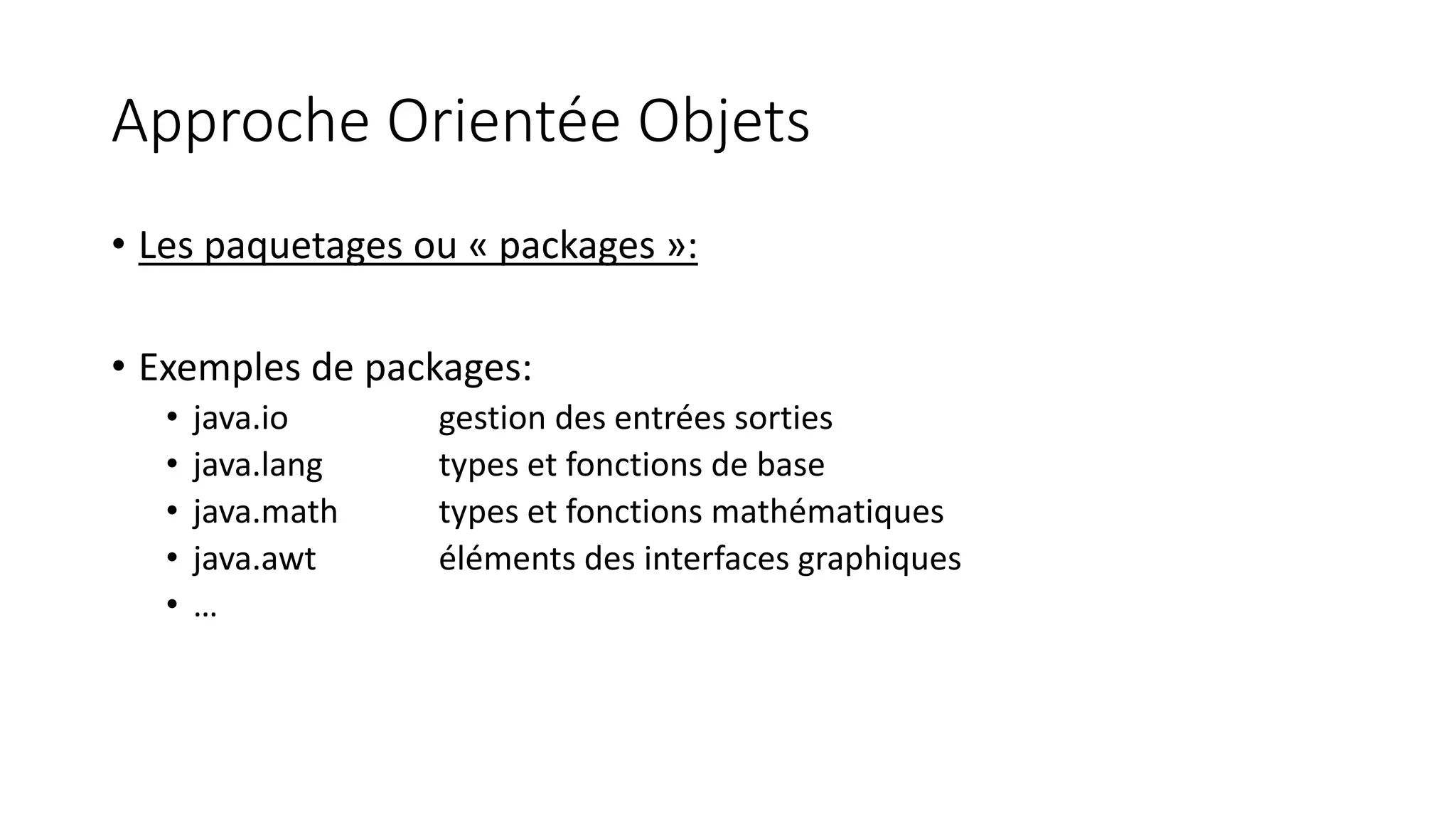Approche Orientée Objets
• Les paquetages ou « packages »:
• Exemples de packages:
• java.io gestion des entrées sorties
• java.lang types et fonctions de base
• java.math types et fonctions mathématiques
• java.awt éléments des interfaces graphiques
• …
 