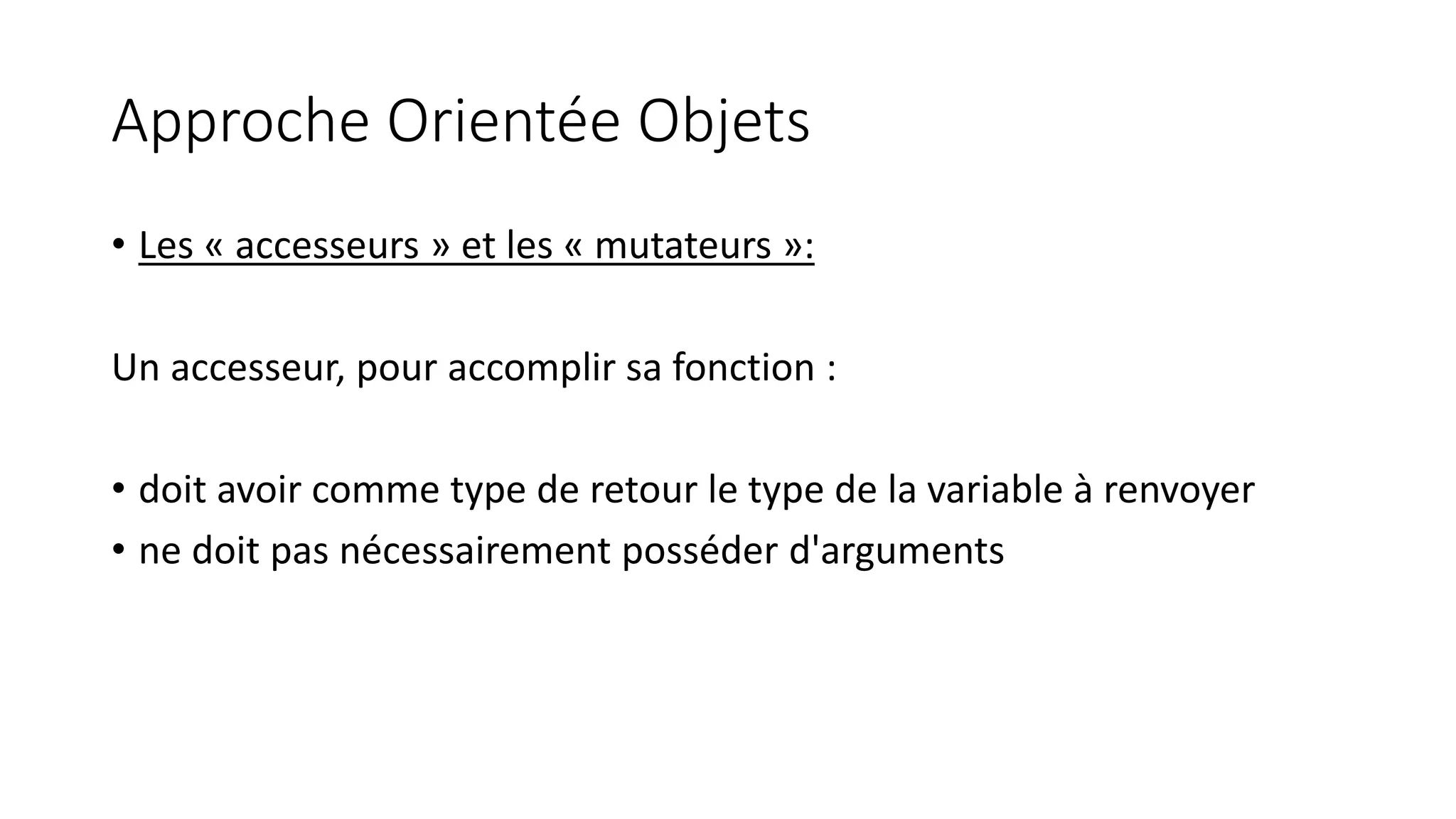 Approche Orientée Objets
• Les « accesseurs » et les « mutateurs »:
Un accesseur, pour accomplir sa fonction :
• doit avoir comme type de retour le type de la variable à renvoyer
• ne doit pas nécessairement posséder d'arguments
 