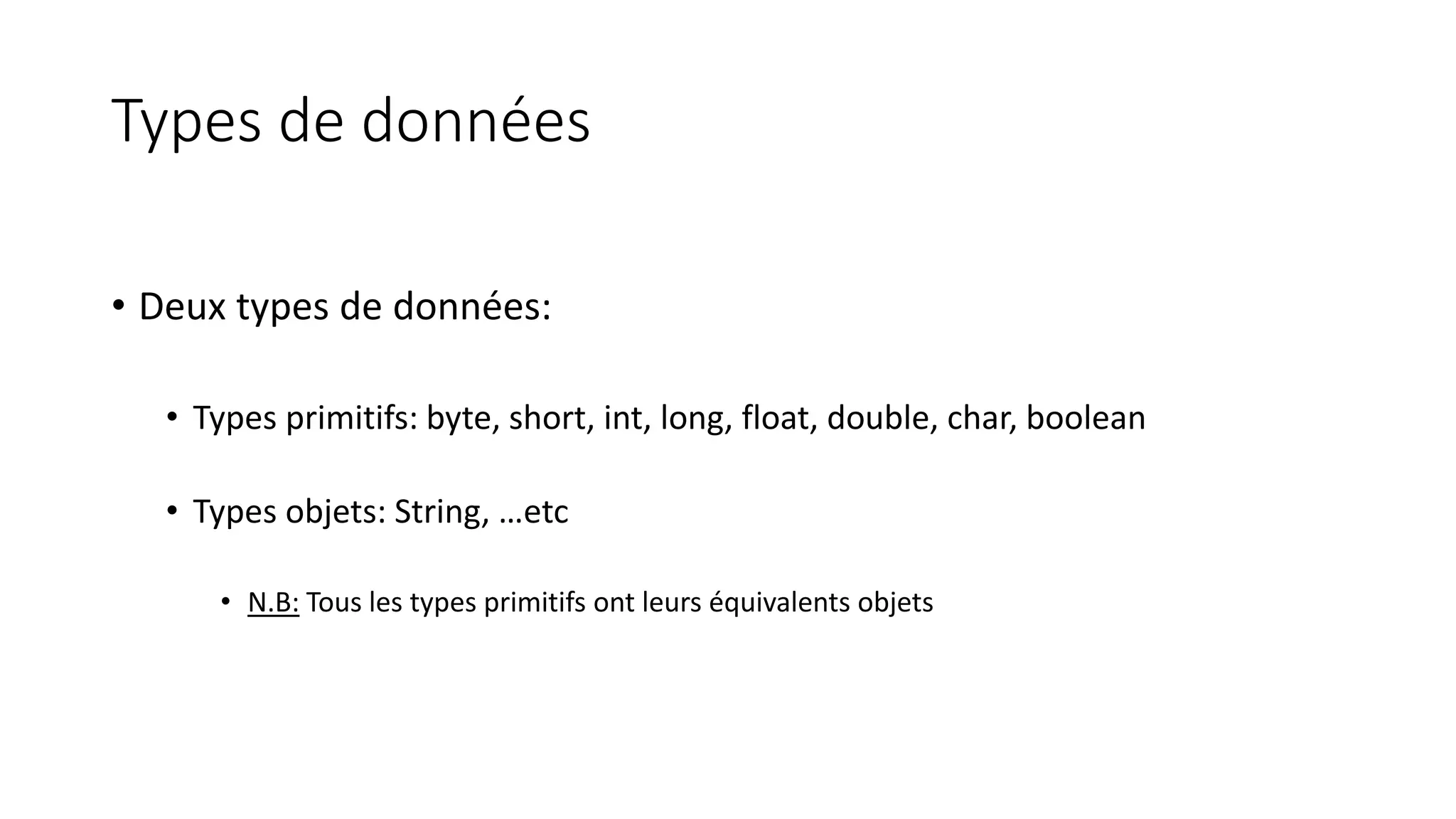 Types de données
• Deux types de données:
• Types primitifs: byte, short, int, long, float, double, char, boolean
• Types objets: String, …etc
• N.B: Tous les types primitifs ont leurs équivalents objets
 