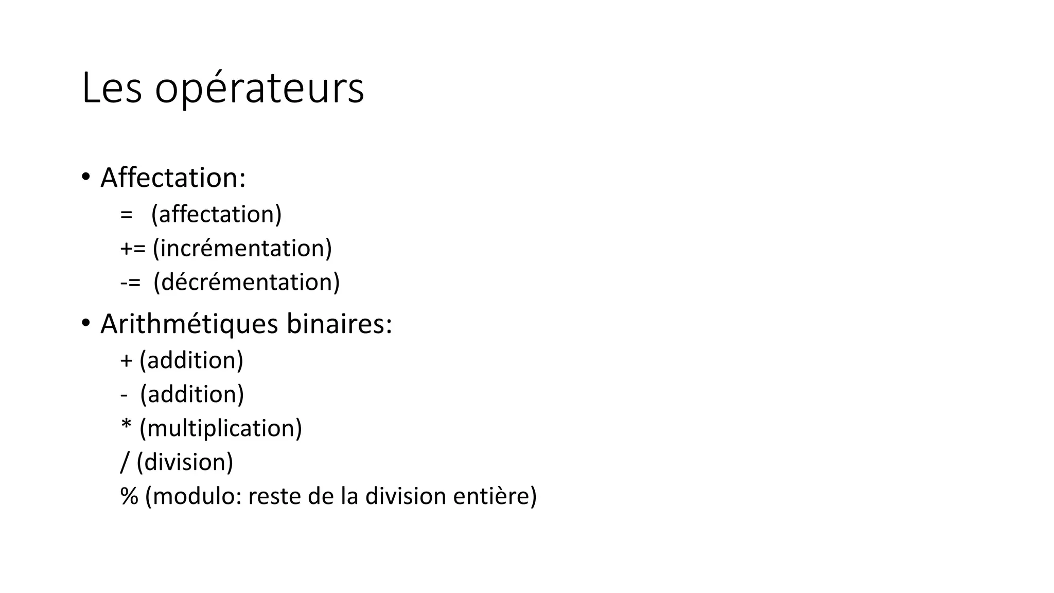 Les opérateurs
• Affectation:
= (affectation)
+= (incrémentation)
-= (décrémentation)
• Arithmétiques binaires:
+ (addition)
- (addition)
* (multiplication)
/ (division)
% (modulo: reste de la division entière)
 