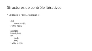 Structures de contrôle itératives
• La boucle « Faire … tant que »:
do {
instruction(s);
} while (test);
Exemple:
int a=0, b=6;
do{
b+=2;
a++;
} while (a<15);
 