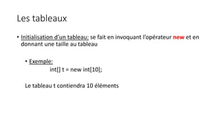 Les tableaux
• Initialisation d’un tableau: se fait en invoquant l’opérateur new et en
donnant une taille au tableau
• Exemple:
int[] t = new int[10];
Le tableau t contiendra 10 éléments
 