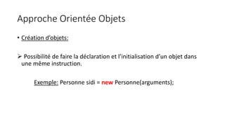 Approche Orientée Objets
• Création d’objets:
 Possibilité de faire la déclaration et l’initialisation d’un objet dans
une même instruction.
Exemple: Personne sidi = new Personne(arguments);
 