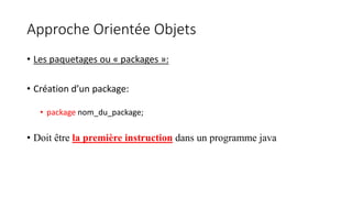 Approche Orientée Objets
• Les paquetages ou « packages »:
• Création d’un package:
• package nom_du_package;
• Doit être la première instruction dans un programme java
 