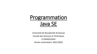Programmation
Java SE
Université de Nouakchott Al-Aasriya
Faculté des Sciences et Techniques
L2 MIAGE/DA2I
Année universitaire: 2021/2022
 