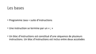 Les bases
• Programme Java = suite d’instructions
• Une instruction se termine par un « ; »
• Un bloc d’instructions est c...
