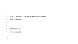 • {
• // Bloc d'instance : s'exécute à chaque création d'objet
• nom = "Inconnu";
• }
•
• public Personne() {
• // Le constructeur
• }
• }
 
