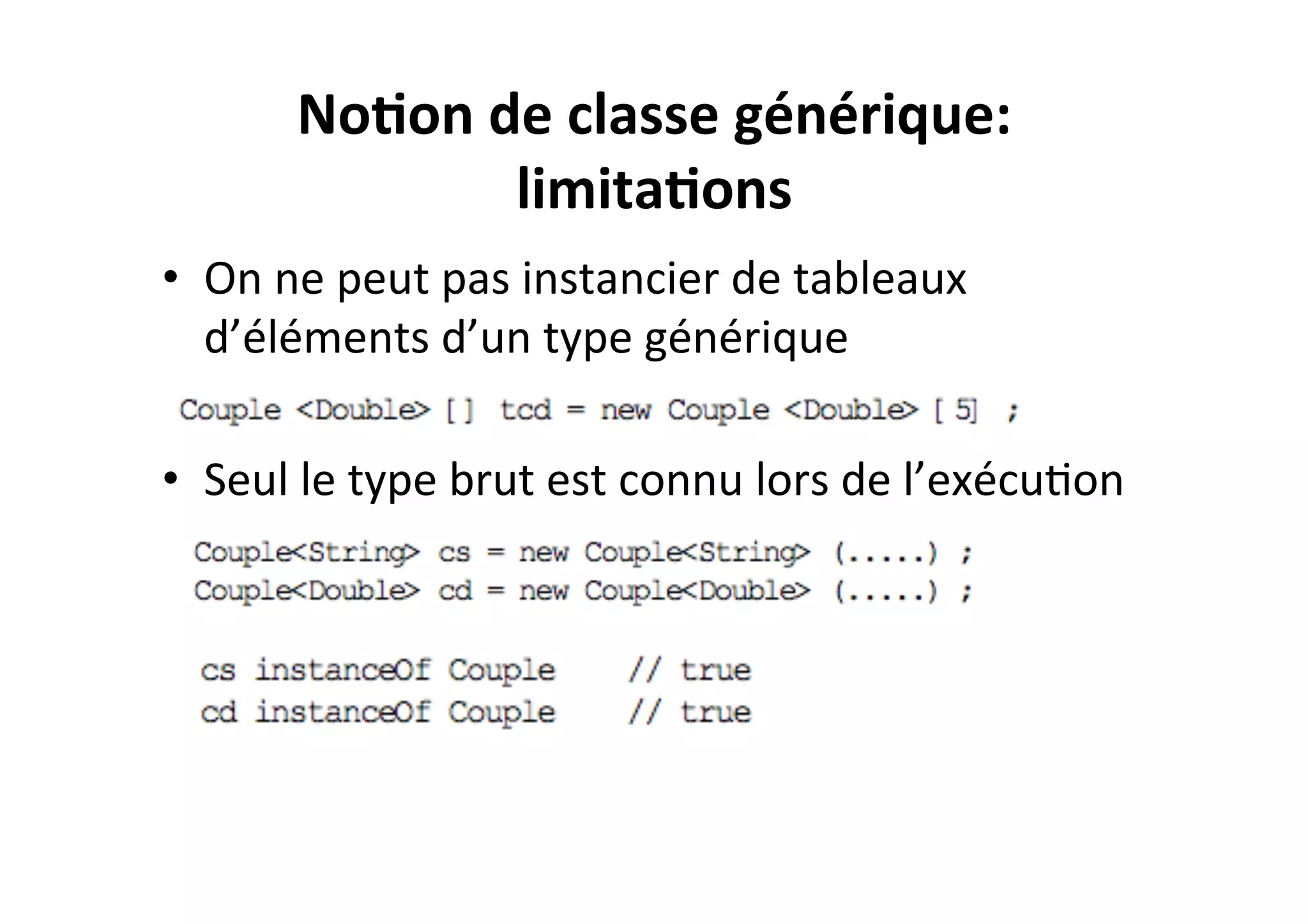 No2on	
  de	
  classe	
  générique:	
  
limita2ons	
  
•  On	
  ne	
  peut	
  pas	
  instancier	
  de	
  tableaux	
  
d’éléments	
  d’un	
  type	
  générique	
  
•  Seul	
  le	
  type	
  brut	
  est	
  connu	
  lors	
  de	
  l’exécuOon	
  

 