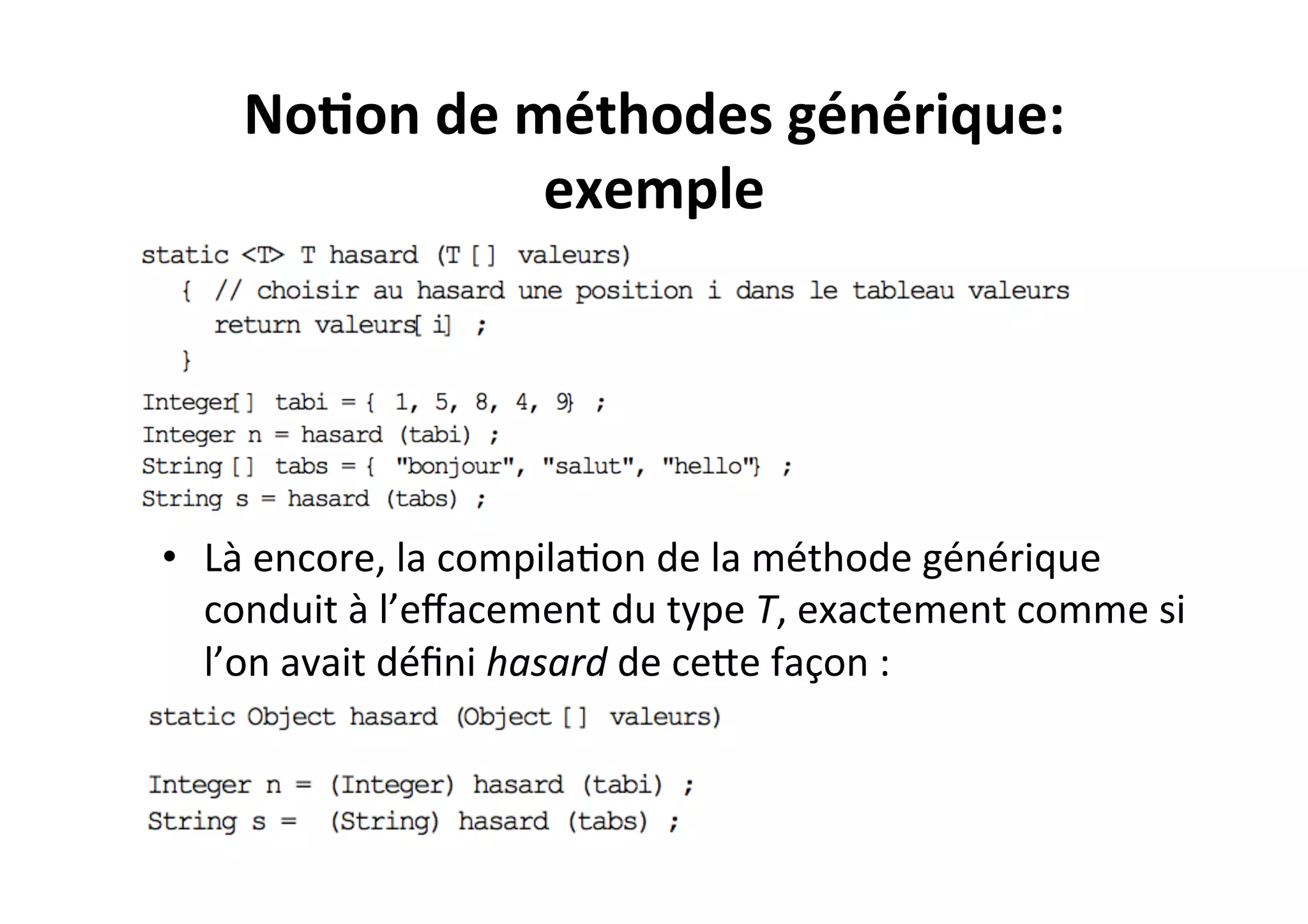 No2on	
  de	
  méthodes	
  générique:	
  
exemple	
  

	
  
•  Là	
  encore,	
  la	
  compilaOon	
  de	
  la	
  méthode	
  générique	
  
conduit	
  à	
  l’eﬀacement	
  du	
  type	
  T,	
  exactement	
  comme	
  si	
  
l’on	
  avait	
  déﬁni	
  hasard	
  de	
  ceUe	
  façon	
  :	
  

 