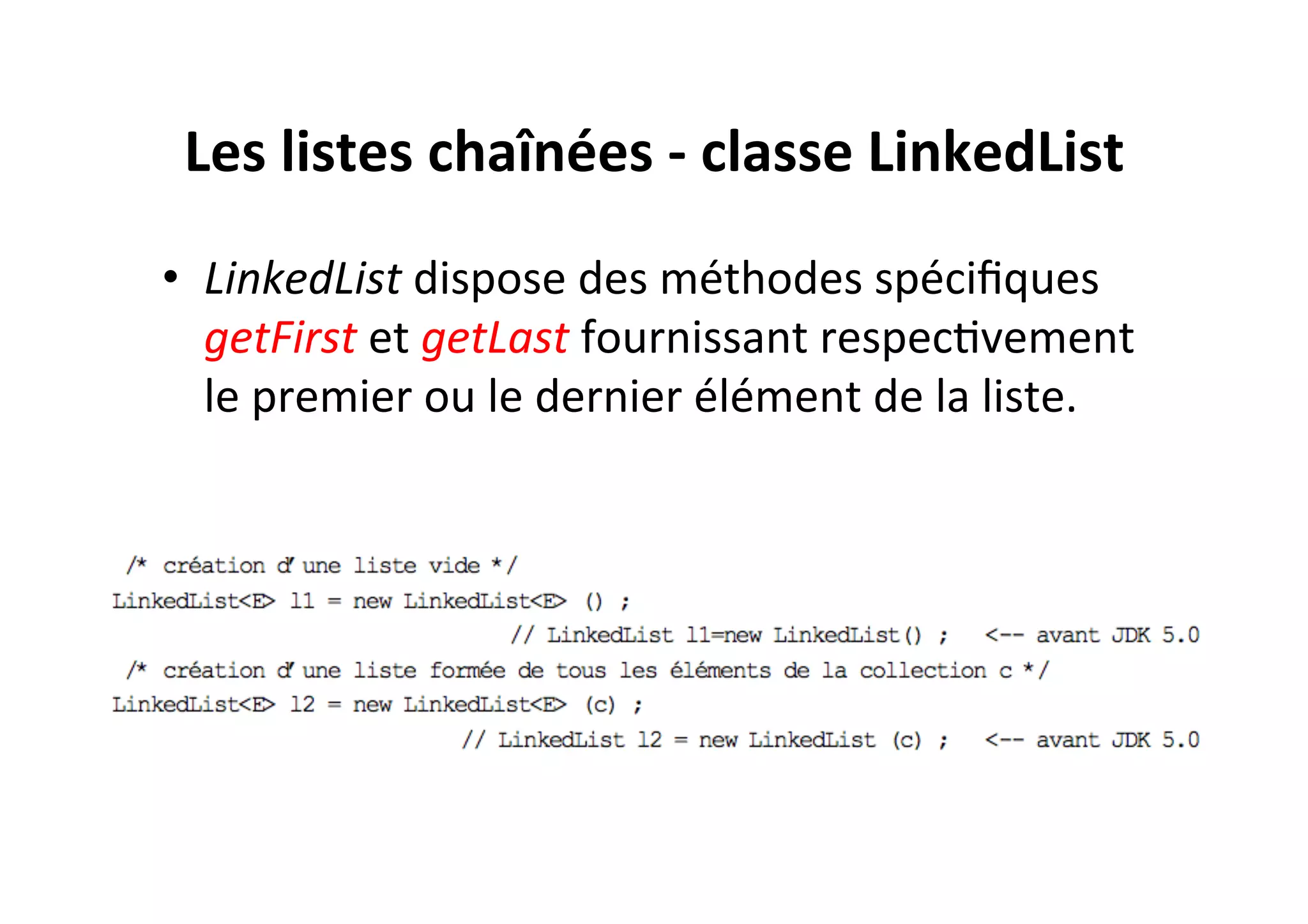 Les	
  listes	
  chaînées	
  -­‐	
  classe	
  LinkedList	
  
•  LinkedList	
  dispose	
  des	
  méthodes	
  spéciﬁques	
  
getFirst	
  et	
  getLast	
  fournissant	
  respecOvement	
  
le	
  premier	
  ou	
  le	
  dernier	
  élément	
  de	
  la	
  liste.	
  

 