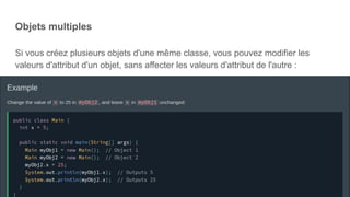 Objets multiples
Si vous créez plusieurs objets d'une même classe, vous pouvez modifier les
valeurs d'attribut d'un objet, sans affecter les valeurs d'attribut de l'autre :
 