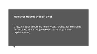 Méthodes d'accès avec un objet
Créez un objet Voiture nommé myCar. Appelez les méthodes
fullThrottle() et sur l' objet et exécutez le programme :
myCar.speed()
 