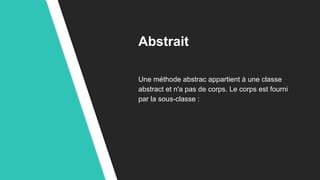 Abstrait
Une méthode abstrac appartient à une classe
abstract et n'a pas de corps. Le corps est fourni
par la sous-classe :
 