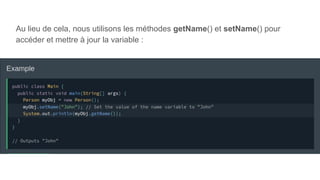 Au lieu de cela, nous utilisons les méthodes getName() et setName() pour
accéder et mettre à jour la variable :
 
