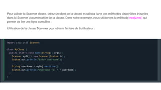 Pour utiliser la Scanner classe, créez un objet de la classe et utilisez l'une des méthodes disponibles trouvées
dans la Scanner documentation de la classe. Dans notre exemple, nous utiliserons la méthode nextLine() qui
permet de lire une ligne complète :
Utilisation de la classe Scanner pour obtenir l'entrée de l'utilisateur :
 