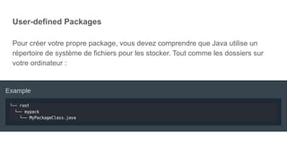 User-defined Packages
Pour créer votre propre package, vous devez comprendre que Java utilise un
répertoire de système de fichiers pour les stocker. Tout comme les dossiers sur
votre ordinateur :
 