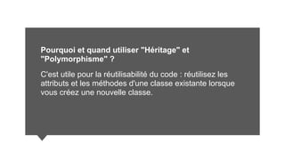 Pourquoi et quand utiliser "Héritage" et
"Polymorphisme" ?
C'est utile pour la réutilisabilité du code : réutilisez les
attributs et les méthodes d'une classe existante lorsque
vous créez une nouvelle classe.
 