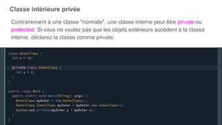 Classe intérieure privée
Contrairement à une classe "normale", une classe interne peut être private ou
protected. Si vous ne voulez pas que les objets extérieurs accèdent à la classe
interne, déclarez la classe comme private:
 