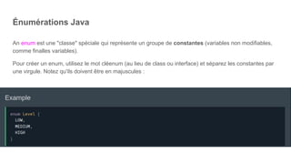 Énumérations Java
An enum est une "classe" spéciale qui représente un groupe de constantes (variables non modifiables,
comme finalles variables).
Pour créer un enum, utilisez le mot cléenum (au lieu de class ou interface) et séparez les constantes par
une virgule. Notez qu'ils doivent être en majuscules :
 