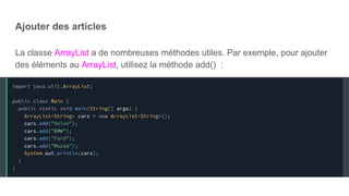 Ajouter des articles
La classe ArrayList a de nombreuses méthodes utiles. Par exemple, pour ajouter
des éléments au ArrayList, utilisez la méthode add() :
 