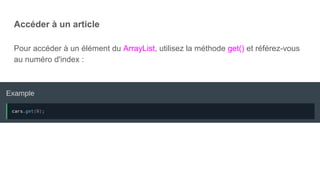 Accéder à un article
Pour accéder à un élément du ArrayList, utilisez la méthode get() et référez-vous
au numéro d'index :
 