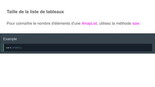 Taille de la liste de tableaux
Pour connaître le nombre d'éléments d'une ArrayList, utilisez la méthode size :
 