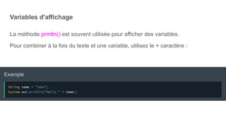 Variables d'affichage
La méthode println() est souvent utilisée pour afficher des variables.
Pour combiner à la fois du texte et une variable, utilisez le + caractère :
 