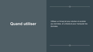 Quand utiliser
Utilisez un ArrayList pour stocker et accéder
aux données, et LinkedList pour manipuler les
données.
 