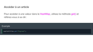 Accéder à un article
Pour accéder à une valeur dans le HashMap, utilisez la méthode get() et
référez-vous à sa clé :
 