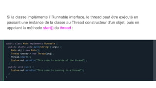 Si la classe implémente l' Runnable interface, le thread peut être exécuté en
passant une instance de la classe au Thread constructeur d'un objet, puis en
appelant la méthode start() du thread :
 