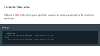 La déclaration else
Utilisez l' else instruction pour spécifier un bloc de code à exécuter si la condition
est false.
 