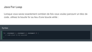Java For Loop
Lorsque vous savez exactement combien de fois vous voulez parcourir un bloc de
code, utilisez la boucle for au lieu d'une boucle while :
 