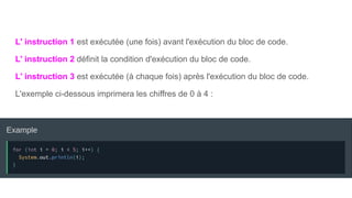 L' instruction 1 est exécutée (une fois) avant l'exécution du bloc de code.
L' instruction 2 définit la condition d'exécution du bloc de code.
L' instruction 3 est exécutée (à chaque fois) après l'exécution du bloc de code.
L'exemple ci-dessous imprimera les chiffres de 0 à 4 :
 