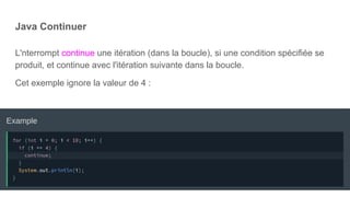 Java Continuer
L'nterrompt continue une itération (dans la boucle), si une condition spécifiée se
produit, et continue avec l'itération suivante dans la boucle.
Cet exemple ignore la valeur de 4 :
 