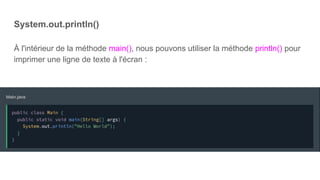System.out.println()
À l'intérieur de la méthode main(), nous pouvons utiliser la méthode println() pour
imprimer une ligne de texte à l'écran :
 