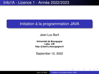 Info1A - Licence 1 - Année 2022/2023
Initiation à la programmation JAVA
Jean-Luc Baril
Université de Bourgogne
Labo. LIB
http://jl.baril.u-bourgogne.fr
September 12, 2022
Jean-Luc Baril Initiation à la programmation JAVA
 