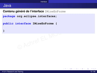 © Achref EL MOUELHI ©
Interface
Java
Contenu généré de l’interface IMiseEnForme
package org.eclipse.interfaces;
public interface IMiseEnForme {
}
H & H: Research and Training 72 / 84
 