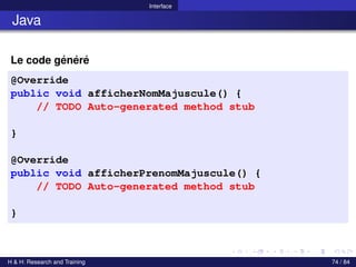 © Achref EL MOUELHI ©
Interface
Java
Le code généré
@Override
public void afficherNomMajuscule() {
// TODO Auto-generated method stub
}
@Override
public void afficherPrenomMajuscule() {
// TODO Auto-generated method stub
}
H & H: Research and Training 74 / 84
 