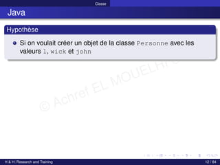 © Achref EL MOUELHI ©
Classe
Java
Hypothèse
Si on voulait créer un objet de la classe Personne avec les
valeurs 1, wick et john
H & H: Research and Training 12 / 84
 