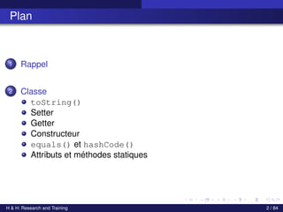 Plan
1 Rappel
2 Classe
toString()
Setter
Getter
Constructeur
equals() et hashCode()
Attributs et méthodes statiques
H & H: Research and Training 2 / 84
 