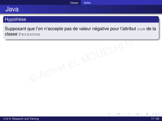 © Achref EL MOUELHI ©
Classe Setter
Java
Hypothèse
Supposant que l’on n’accepte pas de valeur négative pour l’attribut num de la
classe Personne
H & H: Research and Training 17 / 84
 