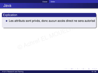 © Achref EL MOUELHI ©
Classe Setter
Java
Explication
Les attributs sont privés, donc aucun accès direct ne sera autorisé
H & H: Research and Training 19 / 84
 
