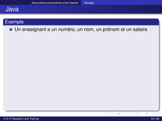 © Achref EL MOUELHI ©
Associations particulières entre classes Héritage
Java
Exemple
Un enseignant a un numéro, un nom, un prénom et un salaire
H & H: Research and Training 44 / 84
 