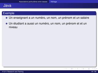 © Achref EL MOUELHI ©
Associations particulières entre classes Héritage
Java
Exemple
Un enseignant a un numéro, un nom, un prénom et un salaire
Un étudiant a aussi un numéro, un nom, un prénom et et un
niveau
H & H: Research and Training 44 / 84
 