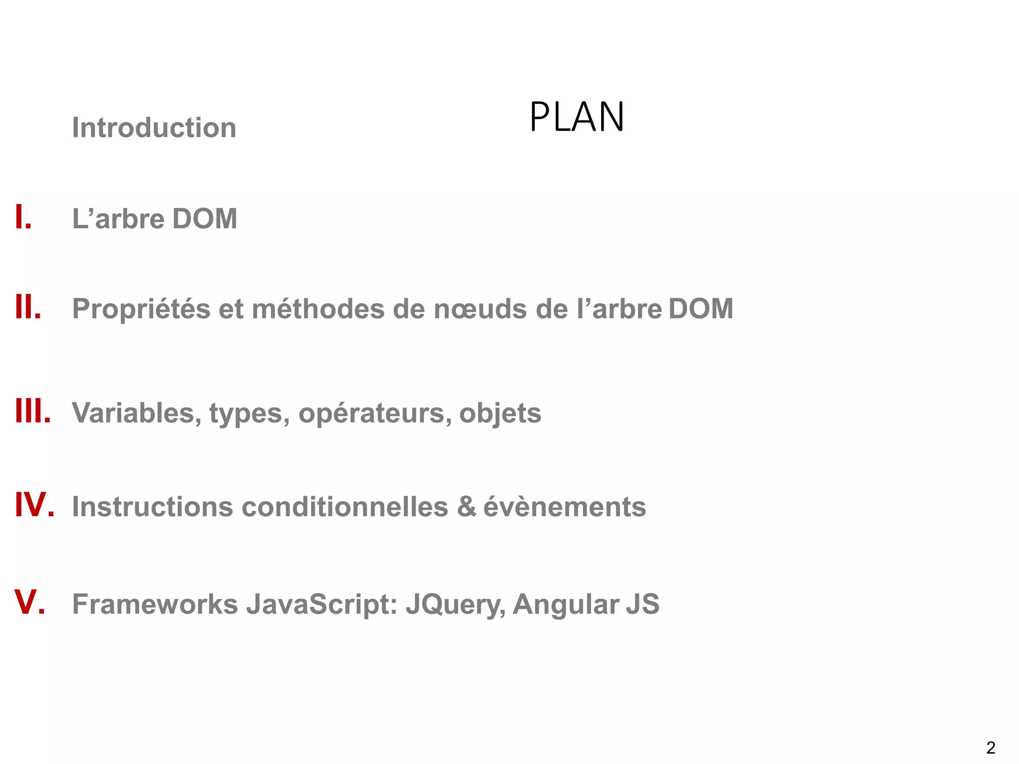 Introduction
I. L’arbre DOM
II. Propriétés et méthodes de nœuds de l’arbre DOM
III. Variables, types, opérateurs, objets
IV. Instructions conditionnelles & évènements
V. Frameworks JavaScript: JQuery, Angular JS
PLAN
2
 