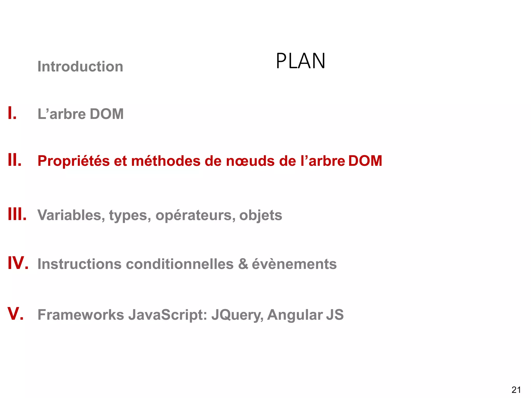Introduction
I. L’arbre DOM
II. Propriétés et méthodes de nœuds de l’arbre DOM
III. Variables, types, opérateurs, objets
IV. Instructions conditionnelles & évènements
V. Frameworks JavaScript: JQuery, Angular JS
PLAN
21
 