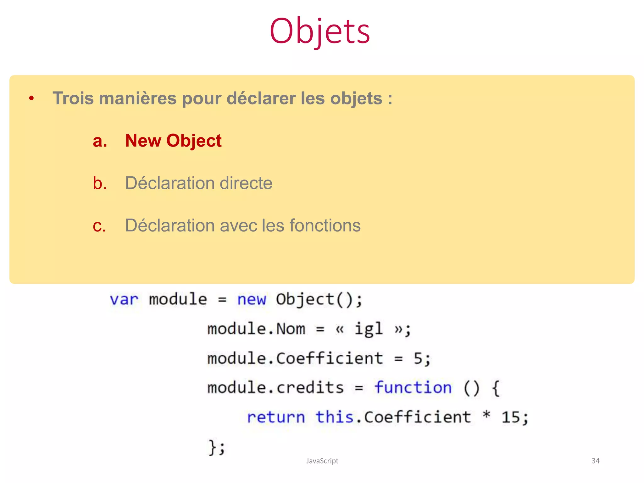 Objets
JavaScript 34
• Trois manières pour déclarer les objets :
a. New Object
b. Déclaration directe
c. Déclaration avec les fonctions
 