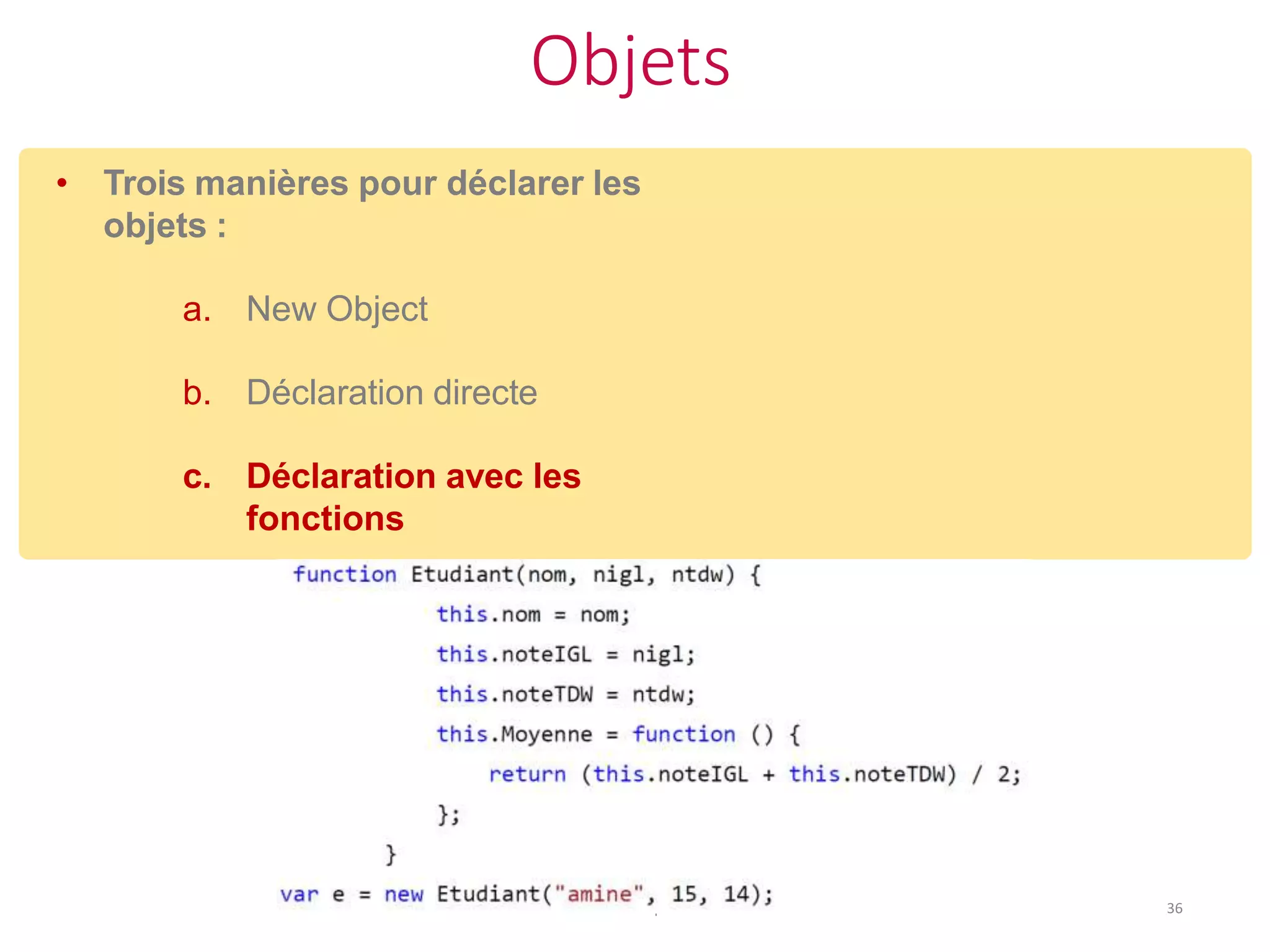 Objets
JavaScript 36
• Trois manières pour déclarer les
objets :
a. New Object
b. Déclaration directe
c. Déclaration avec les
fonctions
 